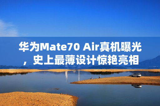 华为Mate70 Air真机曝光，史上最薄设计惊艳亮相