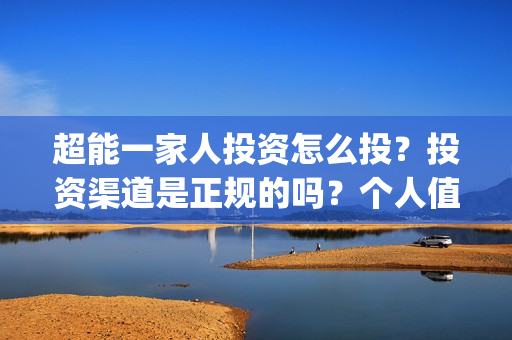 超能一家人投资怎么投？投资渠道是正规的吗？个人值得参与吗？(超能一家人投资是不是真的?)