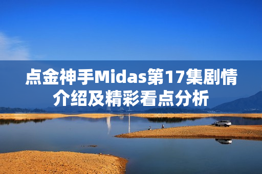 点金神手Midas第17集剧情介绍及精彩看点分析