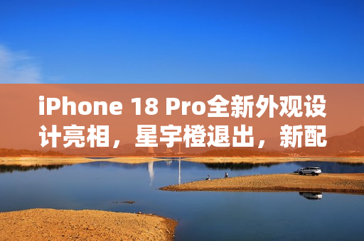 iPhone 18 Pro全新外观设计亮相，星宇橙退出，新配色惊艳登场