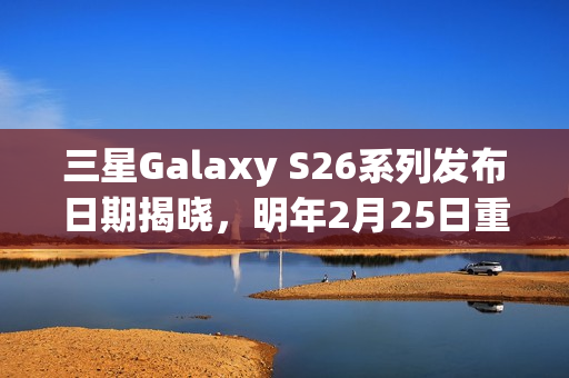 三星Galaxy S26系列发布日期揭晓，明年2月25日重返旧金山发布盛会