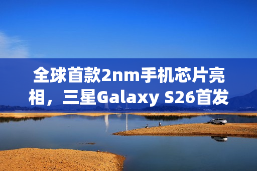 全球首款2nm手机芯片亮相，三星Galaxy S26首发，明年二月震撼登场