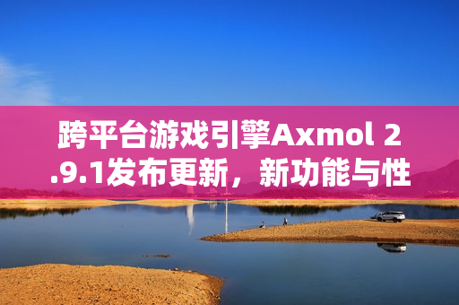 跨平台游戏引擎Axmol 2.9.1发布更新，新功能与性能优化一网打尽