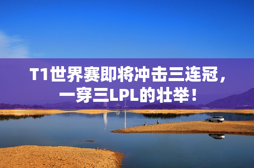 T1世界赛即将冲击三连冠，一穿三LPL的壮举！
