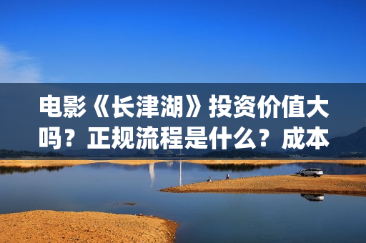 电影《长津湖》投资价值大吗？正规流程是什么？成本多少？(电影《长津湖》第2部)