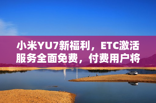 小米YU7新福利，ETC激活服务全面免费，付费用户将获积分回馈