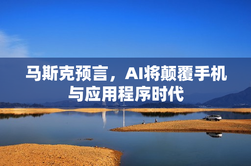 马斯克预言，AI将颠覆手机与应用程序时代