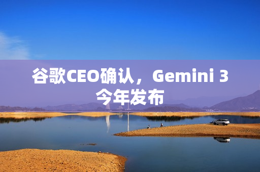 谷歌CEO确认，Gemini 3今年发布