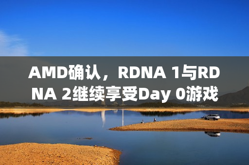 AMD确认，RDNA 1与RDNA 2继续享受Day 0游戏支持