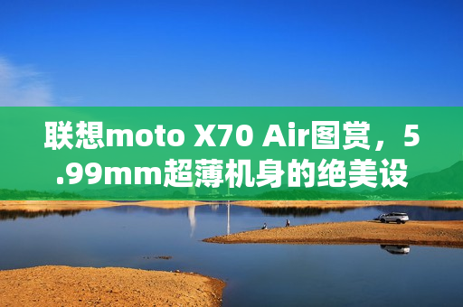 联想moto X70 Air图赏，5.99mm超薄机身的绝美设计