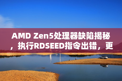 AMD Zen5处理器缺陷揭秘，执行RDSEED指令出错，更新修复进行中