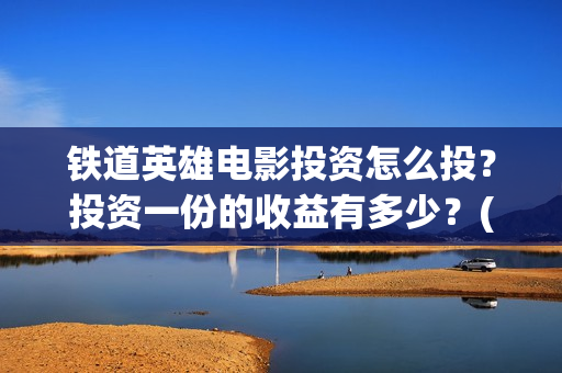 铁道英雄电影投资怎么投？投资一份的收益有多少？(电影《铁道英雄》)