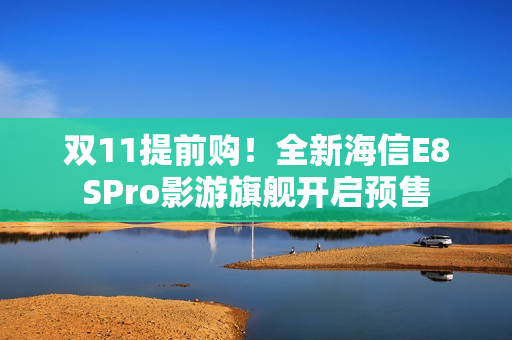 双11提前购！全新海信E8SPro影游旗舰开启预售