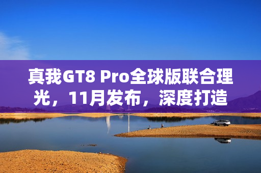真我GT8 Pro全球版联合理光,11月发布,深度打造的新一代旗舰 真我GT8 Pro全球版联合理光,11月发布,深度打造的新一代旗舰