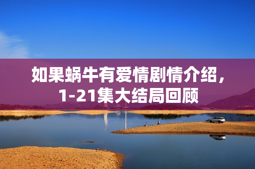 如果蜗牛有爱情剧情介绍，1-21集大结局回顾