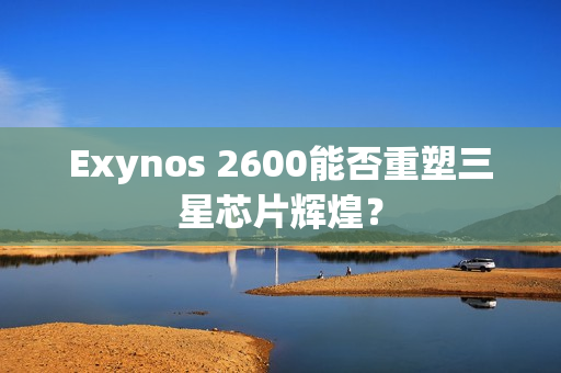 Exynos 2600能否重塑三星芯片辉煌？