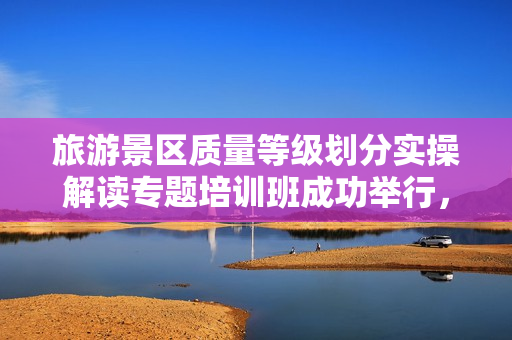 旅游景区质量等级划分实操解读专题培训班成功举行,大华股份协办助力旅游行业提升质量水平 旅游景区质量等级划分实操解读专题培训班成功举行,大华股份协办助力旅游行业提升质量水平