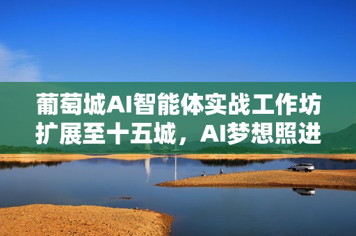 葡萄城AI智能体实战工作坊扩展至十五城，AI梦想照进现实