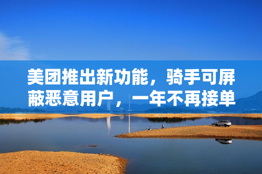 美团推出新功能，骑手可屏蔽恶意用户，一年不再接单功能上线