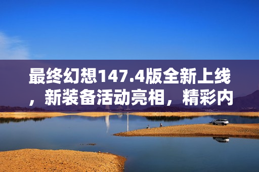 最终幻想147.4版全新上线，新装备活动亮相，精彩内容尽在12月16日