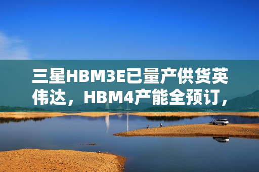 三星HBM3E已量产供货英伟达，HBM4产能全预订，技术合作引领行业新动向