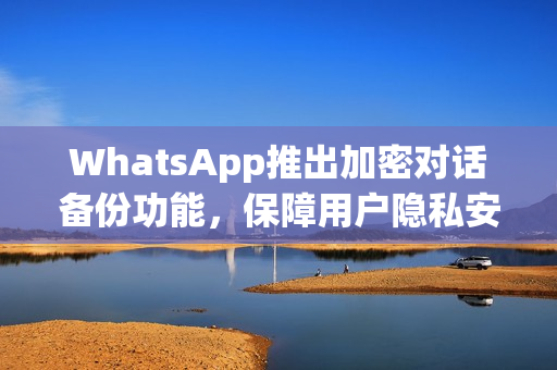WhatsApp推出加密对话备份功能，保障用户隐私安全！
