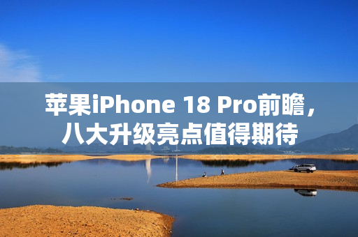 苹果iPhone 18 Pro前瞻，八大升级亮点值得期待