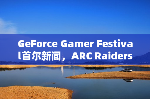 GeForce Gamer Festival首尔新闻，ARC Raiders等游戏首发支持DLSS 4，揭示二重螺旋新动态