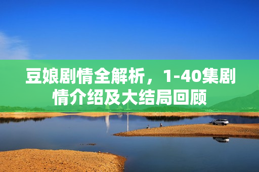 豆娘剧情全解析，1-40集剧情介绍及大结局回顾