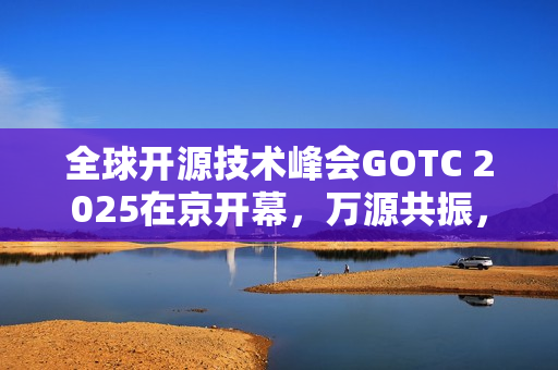 全球开源技术峰会GOTC 2025在京开幕，万源共振，智构未来