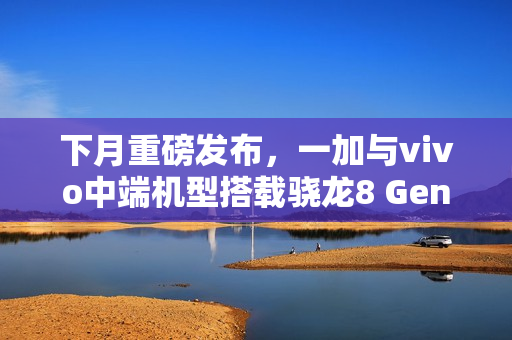 下月重磅发布，一加与vivo中端机型搭载骁龙8 Gen5芯片