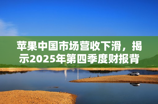 苹果中国市场营收下滑，揭示2025年第四季度财报背后的真相