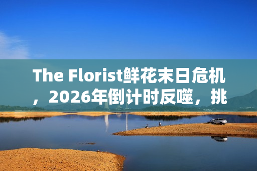 The Florist鲜花末日危机，2026年倒计时反噬，挑战感官极限的游戏恐怖体验
