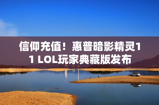信仰充值！惠普暗影精灵11 LOL玩家典藏版发布