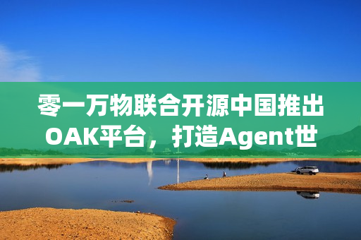 零一万物联合开源中国推出OAK平台，打造Agent世界的生态适配器启动计划