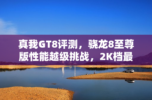 真我GT8评测，骁龙8至尊版性能越级挑战，2K档最强表现