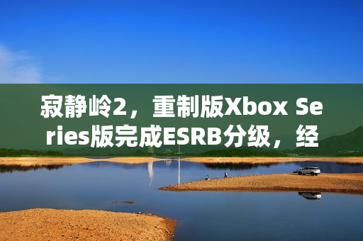 寂静岭2，重制版Xbox Series版完成ESRB分级，经典游戏再度归来