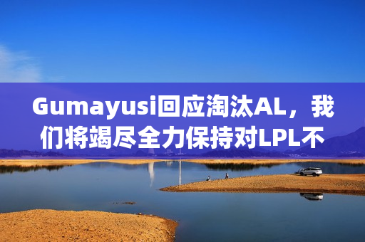 Gumayusi回应淘汰AL，我们将竭尽全力保持对LPL不败纪录的挑战