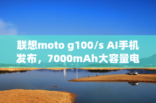 联想moto g100/s AI手机发布，7000mAh大容量电池+1050尼特高亮LCD屏，999元起