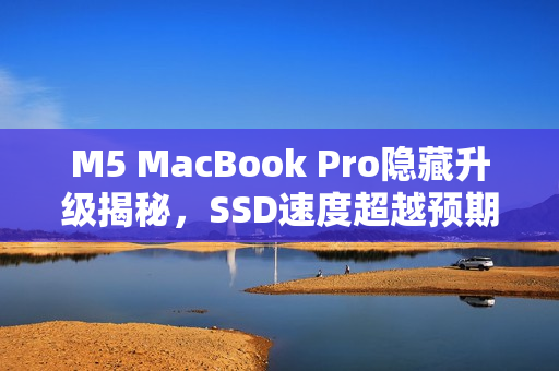 M5 MacBook Pro隐藏升级揭秘，SSD速度超越预期，实测性能飙升三倍！