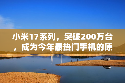 小米17系列，突破200万台，成为今年最热门手机的原因揭秘！
