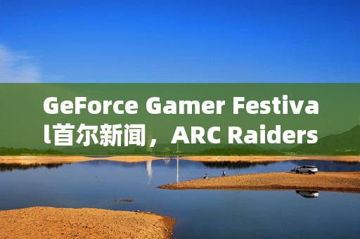 GeForce Gamer Festival首尔新闻，ARC Raiders等游戏首发支持DLSS 4，揭示游戏未来新篇章