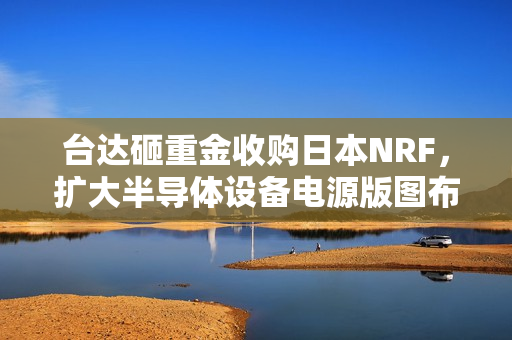 台达砸重金收购日本NRF，扩大半导体设备电源版图布局