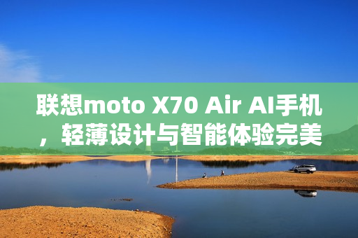 联想moto X70 Air AI手机，轻薄设计与智能体验完美结合