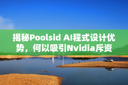 揭秘Poolsid AI程式设计优势，何以吸引Nvidia斥资10亿美元投资？