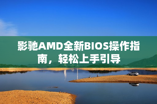 影驰AMD全新BIOS操作指南，轻松上手引导