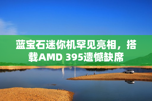 蓝宝石迷你机罕见亮相，搭载AMD 395遗憾缺席