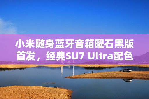 小米随身蓝牙音箱曜石黑版首发，经典SU7 Ultra配色仅售299元
