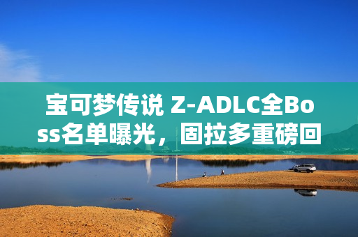 宝可梦传说 Z-ADLC全Boss名单曝光，固拉多重磅回归！