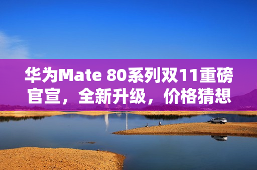华为Mate 80系列双11重磅官宣，全新升级，价格猜想启动，起售价或为5499元